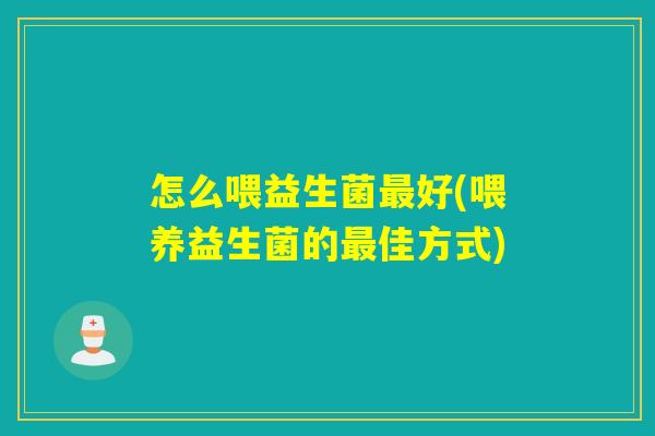 怎么喂益生菌最好(喂养益生菌的最佳方式)