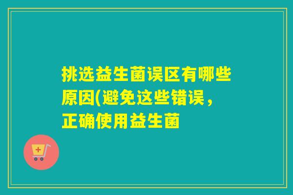 挑选益生菌误区有哪些原因(避免这些错误,正确使用益生菌 挑选益生菌误区有哪些原因(避免这些错误,正确使用益生菌