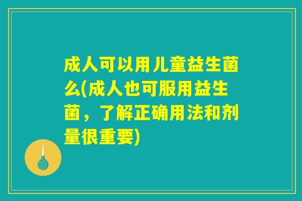 成人可以用儿童益生菌么(成人也可服用益生菌，了解正确用法和剂量很重要)