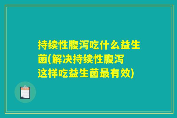持续性腹泻吃什么益生菌(解决持续性腹泻 这样吃益生菌最有效)