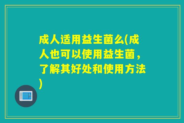 成人适用益生菌么(成人也可以使用益生菌，了解其好处和使用方法)