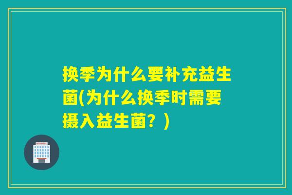 换季为什么要补充益生菌(为什么换季时需要摄入益生菌?) 换季为什么要补充益生菌(为什么换季时需要摄入益生菌?)