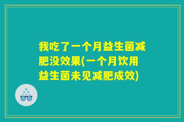我吃了一个月益生菌减肥没效果(一个月饮用益生菌未见减肥成效)