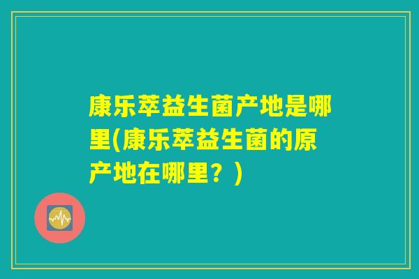 康乐萃益生菌产地是哪里(康乐萃益生菌的原产地在哪里？)