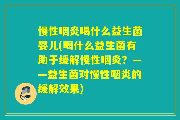 慢性咽炎喝什么益生菌婴儿(喝什么益生菌有助于缓解慢性咽炎？——益生菌对慢性咽炎的缓解效果)