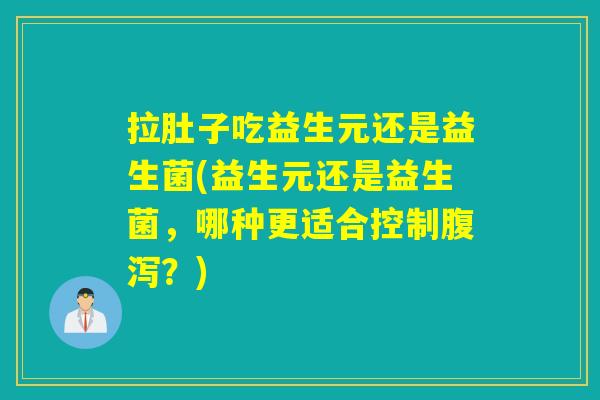 拉肚子吃益生元还是益生菌(益生元还是益生菌，哪种更适合控制腹泻？)