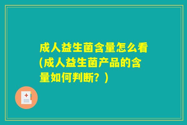 成人益生菌含量怎么看(成人益生菌产品的含量如何判断?) 成人益生菌含量怎么看(成人益生菌产品的含量如何判断?)