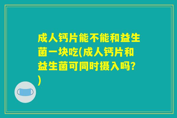 成人钙片能不能和益生菌一块吃(成人钙片和益生菌可同时摄入吗？)