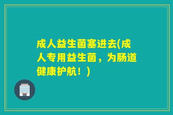 成人益生菌塞进去(成人专用益生菌，为肠道健康护航！)