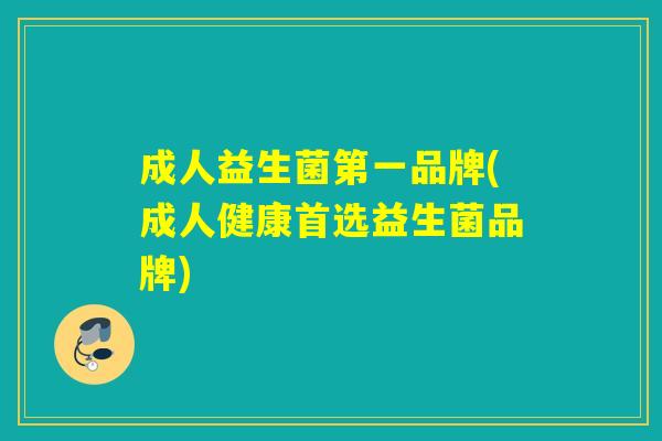成人益生菌第一品牌(成人健康首选益生菌品牌)