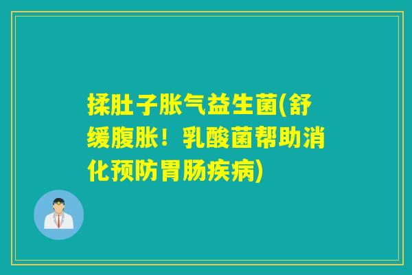 揉肚子胀气益生菌(舒缓腹胀！乳酸菌帮助消化预防胃肠疾病)