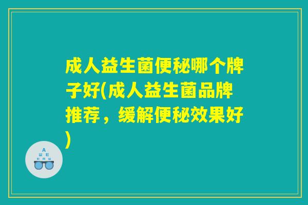 成人益生菌便秘哪个牌子好(成人益生菌品牌推荐，缓解便秘效果好)
