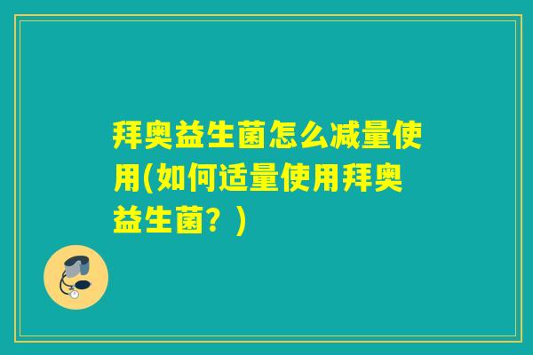 拜奥益生菌怎么减量使用(如何适量使用拜奥益生菌？)