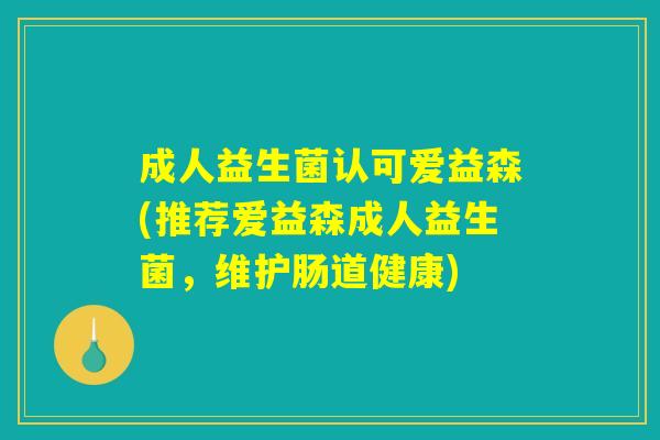 成人益生菌认可爱益森(推荐爱益森成人益生菌，维护肠道健康)