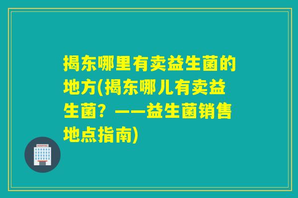 揭东哪里有卖益生菌的地方(揭东哪儿有卖益生菌？——益生菌销售地点指南)