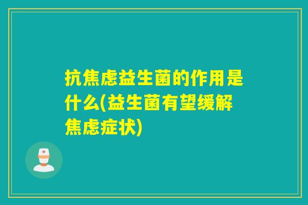 抗焦虑益生菌的作用是什么(益生菌有望缓解焦虑症状)