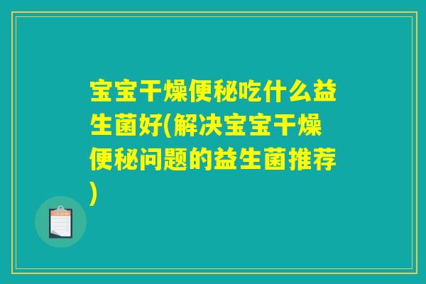 宝宝干燥便秘吃什么益生菌好(解决宝宝干燥便秘问题的益生菌推荐)