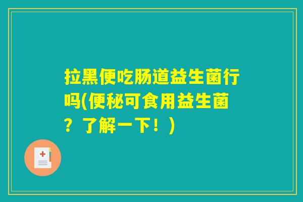 拉黑便吃肠道益生菌行吗(便秘可食用益生菌？了解一下！)