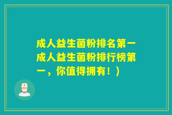 成人益生菌粉排名第一成人益生菌粉排行榜第一，你值得拥有！)