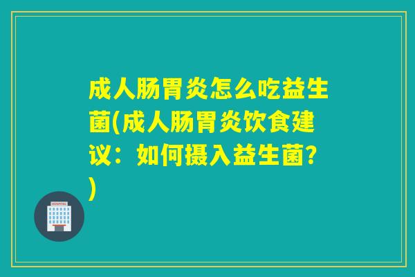 成人肠胃炎怎么吃益生菌(成人肠胃炎饮食建议：如何摄入益生菌？)