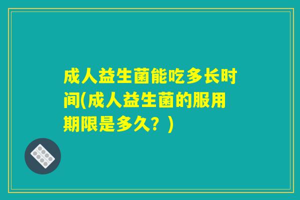 成人益生菌能吃多长时间(成人益生菌的服用期限是多久？)