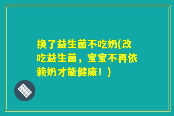 换了益生菌不吃奶(改吃益生菌,宝宝不再依赖奶才能健康!) 换了益生菌不吃奶(改吃益生菌,宝宝不再依赖奶才能健康!)