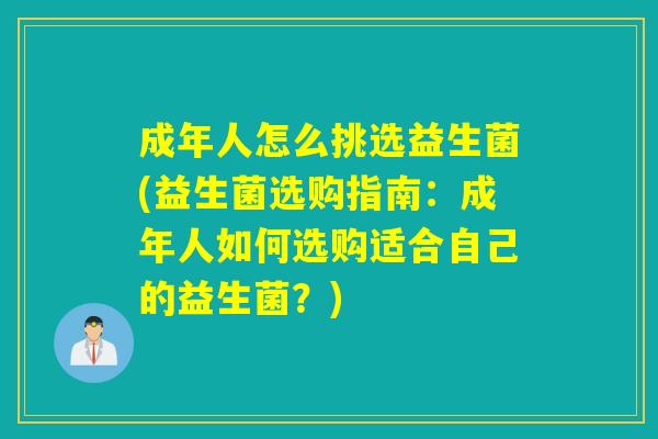 成年人怎么挑选益生菌(益生菌选购指南：成年人如何选购适合自己的益生菌？)
