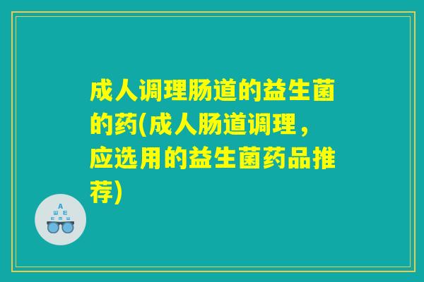成人调理肠道的益生菌的药(成人肠道调理，应选用的益生菌药品推荐)