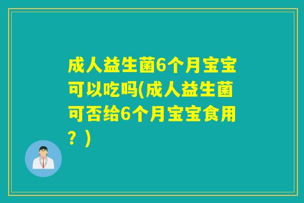 成人益生菌6个月宝宝可以吃吗(成人益生菌可否给6个月宝宝食用？)