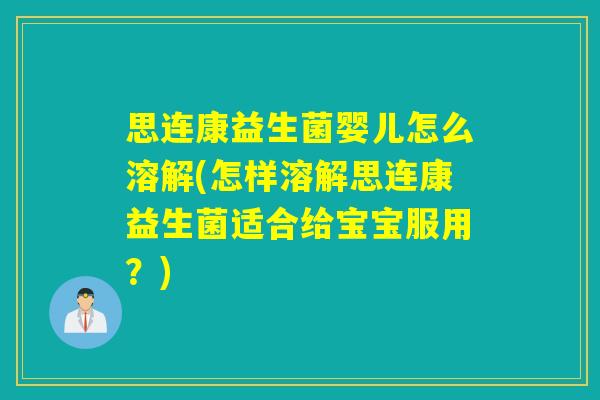 思连康益生菌婴儿怎么溶解(怎样溶解思连康益生菌适合给宝宝服用？)