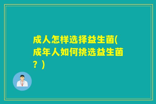 成人怎样选择益生菌(成年人如何挑选益生菌?) 成人怎样选择益生菌(成年人如何挑选益生菌?)