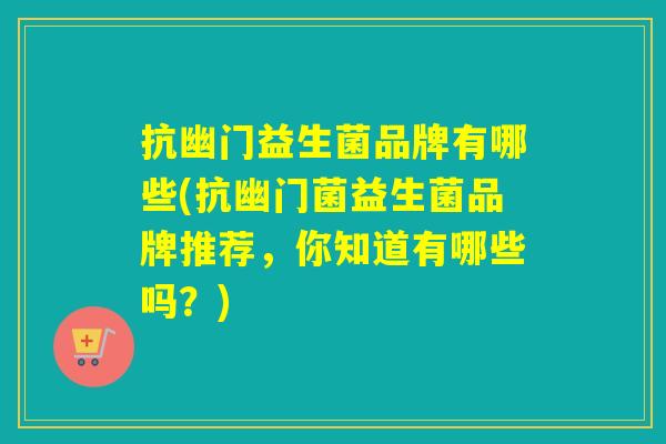 抗幽门益生菌品牌有哪些(抗幽门菌益生菌品牌推荐,你知道有哪些吗?) 抗幽门益生菌品牌有哪些(抗幽门菌益生菌品牌推荐,你知道有哪些吗?)