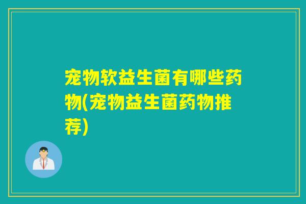 宠物软益生菌有哪些药物(宠物益生菌药物推荐)