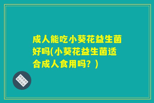 成人能吃小葵花益生菌好吗(小葵花益生菌适合成人食用吗？)