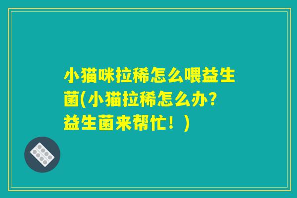 小猫咪拉稀怎么喂益生菌(小猫拉稀怎么办？益生菌来帮忙！)