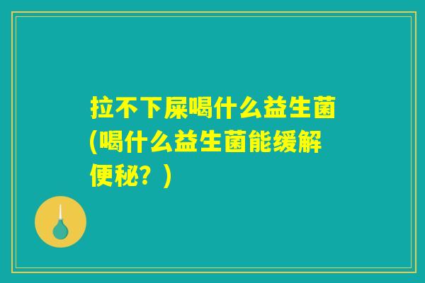 拉不下屎喝什么益生菌(喝什么益生菌能缓解便秘？)