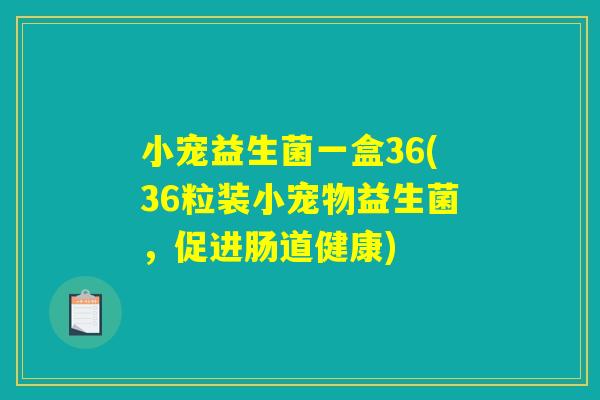 小宠益生菌一盒36(36粒装小宠物益生菌，促进肠道健康)