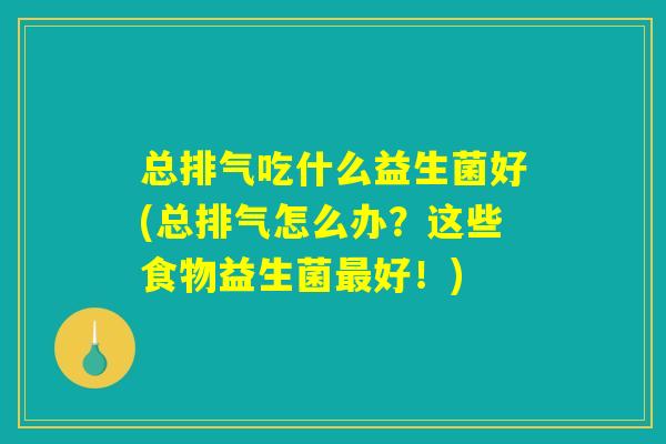 总排气吃什么益生菌好(总排气怎么办？这些食物益生菌最好！)