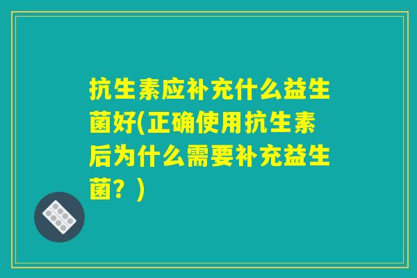 抗生素应补充什么益生菌好(正确使用抗生素后为什么需要补充益生菌？)