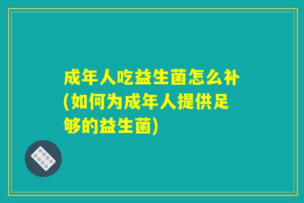 成年人吃益生菌怎么补(如何为成年人提供足够的益生菌)