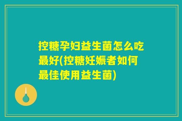 控糖孕妇益生菌怎么吃最好(控糖妊娠者如何最佳使用益生菌)