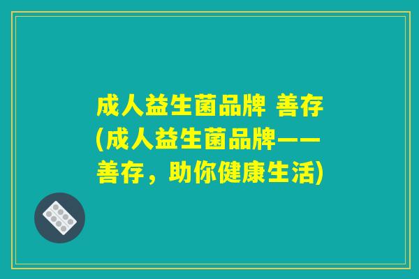 成人益生菌品牌 善存(成人益生菌品牌——善存,助你健康生活) 成人益生菌品牌 善存(成人益生菌品牌——善存,助你健康生活)