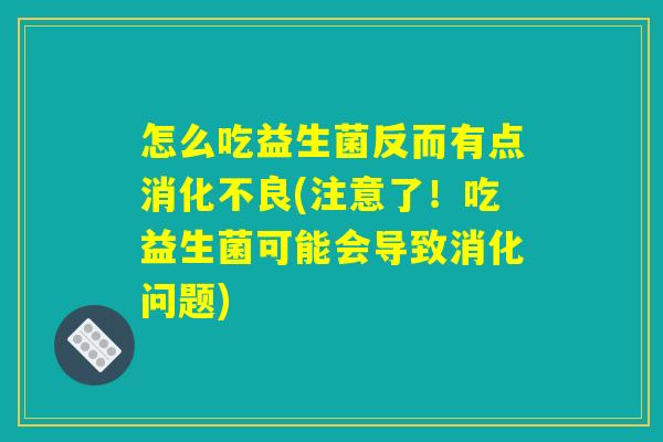 怎么吃益生菌反而有点消化不良(注意了！吃益生菌可能会导致消化问题)