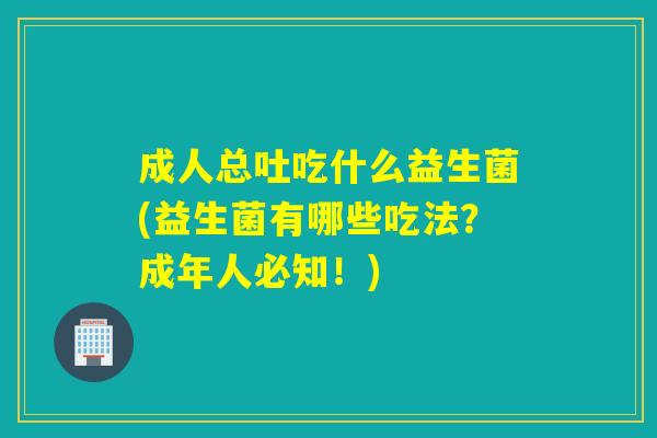 成人总吐吃什么益生菌(益生菌有哪些吃法?成年人必知!) 成人总吐吃什么益生菌(益生菌有哪些吃法?成年人必知!)