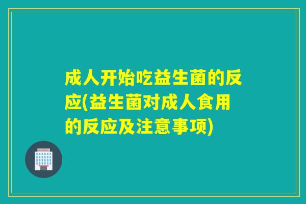 成人开始吃益生菌的反应(益生菌对成人食用的反应及注意事项)