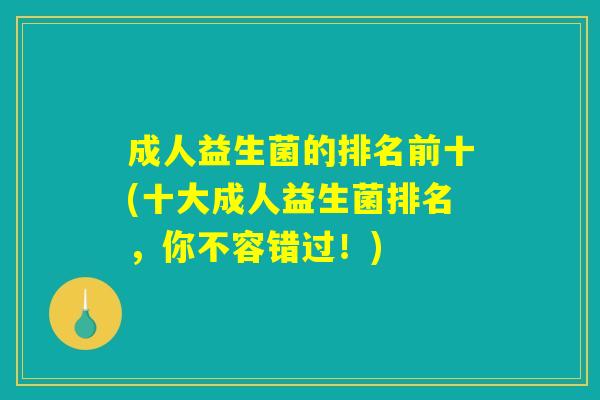 成人益生菌的排名前十(十大成人益生菌排名，你不容错过！)