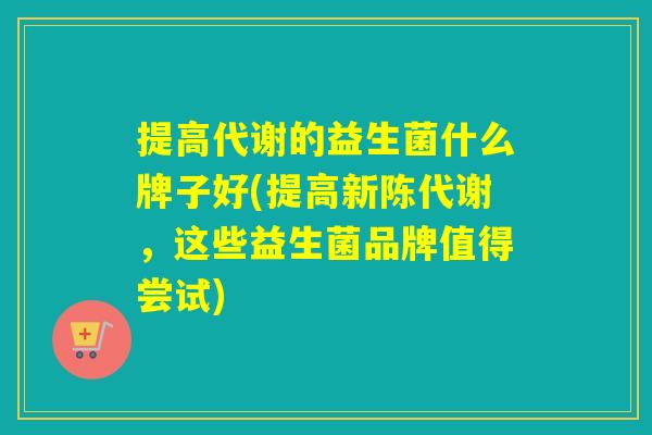 提高代谢的益生菌什么牌子好(提高新陈代谢，这些益生菌品牌值得尝试)