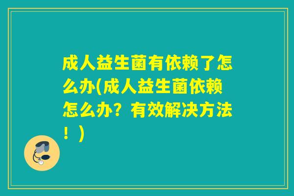 成人益生菌有依赖了怎么办(成人益生菌依赖怎么办？有效解决方法！)