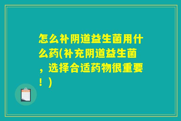 怎么补阴道益生菌用什么药(补充阴道益生菌，选择合适药物很重要！)