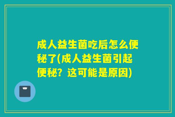 成人益生菌吃后怎么了(成人益生菌引起?这可能是原因) 成人益生菌吃后怎么了(成人益生菌引起?这可能是原因)